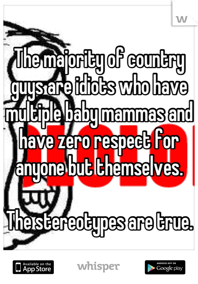 The majority of country guys are idiots who have multiple baby mammas and have zero respect for anyone but themselves.

The stereotypes are true.