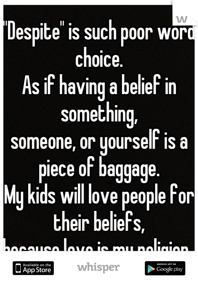 "Despite" is such poor word choice.
As if having a belief in something,
someone, or yourself is a piece of baggage.
My kids will love people for their beliefs,
because love is my religion. 