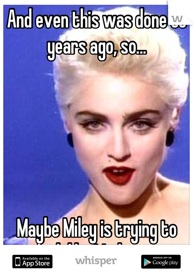 And even this was done 30 years ago, so... 






Maybe Miley is trying to look like Madonna.