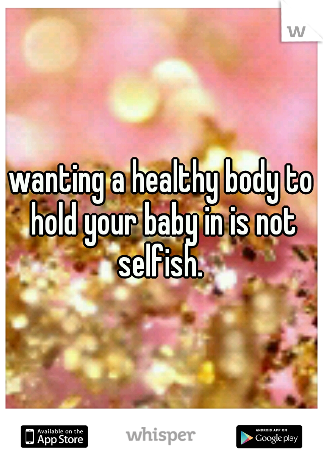 wanting a healthy body to hold your baby in is not selfish. 