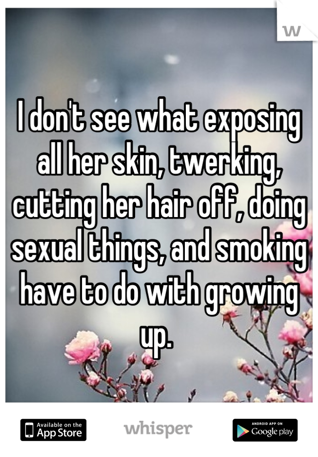 I don't see what exposing all her skin, twerking, cutting her hair off, doing sexual things, and smoking have to do with growing up. 