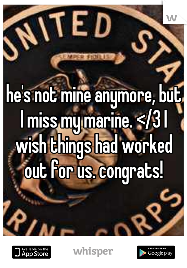 he's not mine anymore, but I miss my marine. </3 I wish things had worked out for us. congrats!