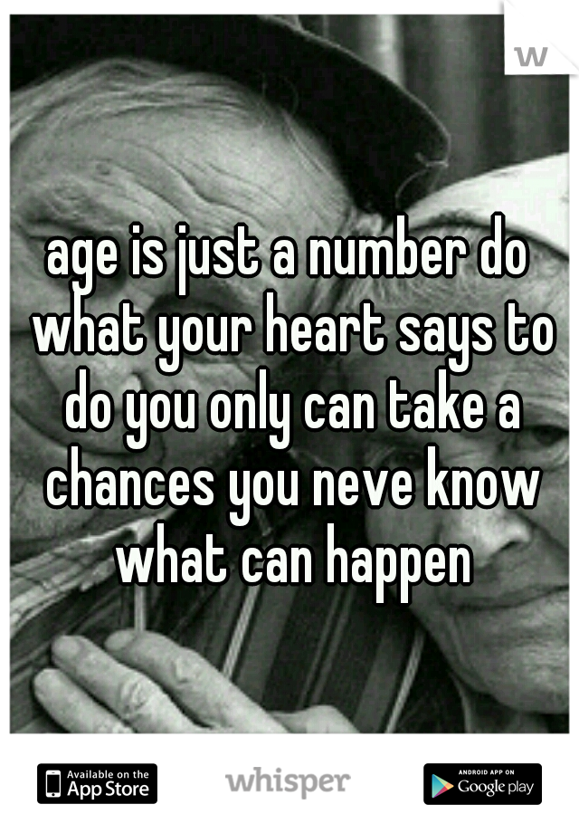 age is just a number do what your heart says to do you only can take a chances you neve know what can happen