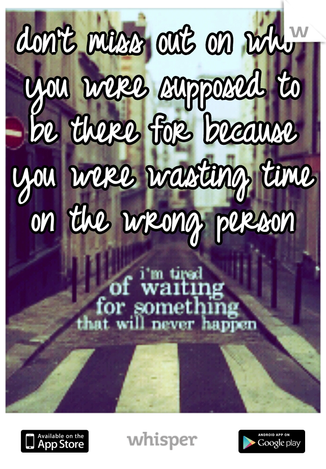 don't miss out on who you were supposed to be there for because you were wasting time on the wrong person