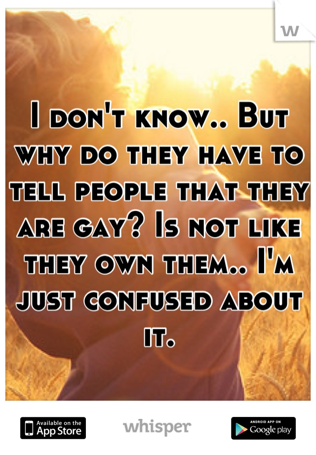 I don't know.. But why do they have to tell people that they are gay? Is not like they own them.. I'm just confused about it.