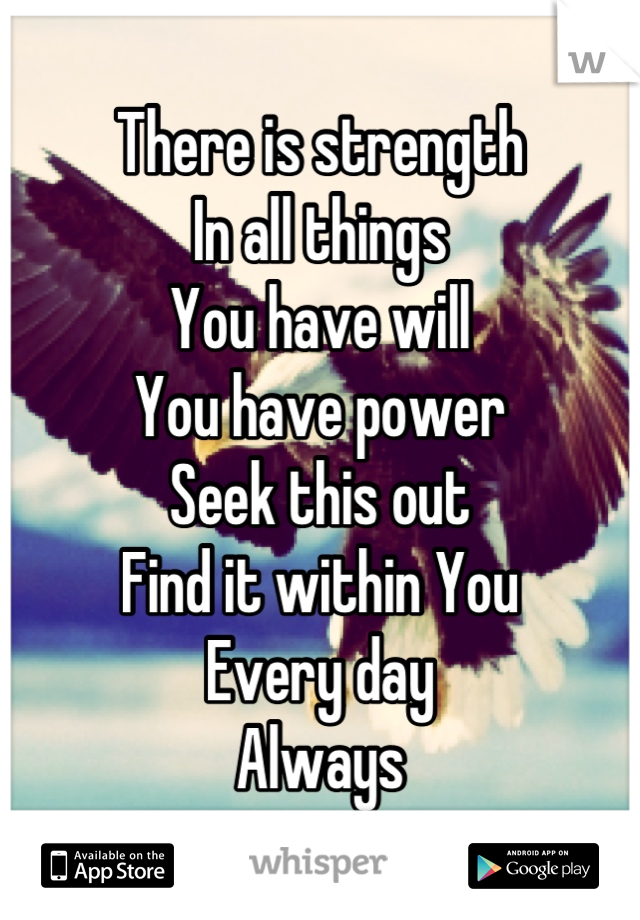 There is strength
In all things
You have will
You have power
Seek this out
Find it within You
Every day
Always