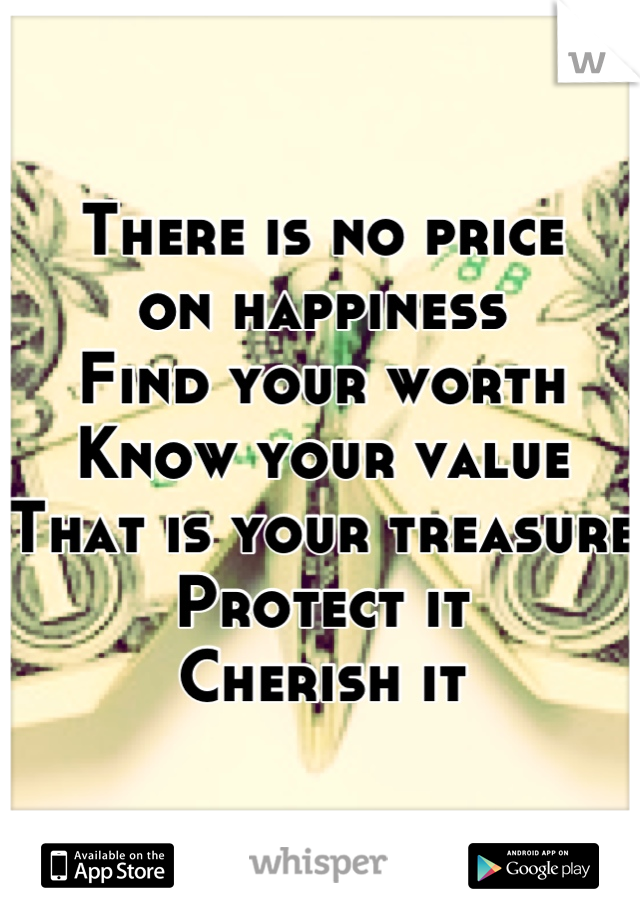 There is no price
on happiness
Find your worth
Know your value
That is your treasure
Protect it
Cherish it
