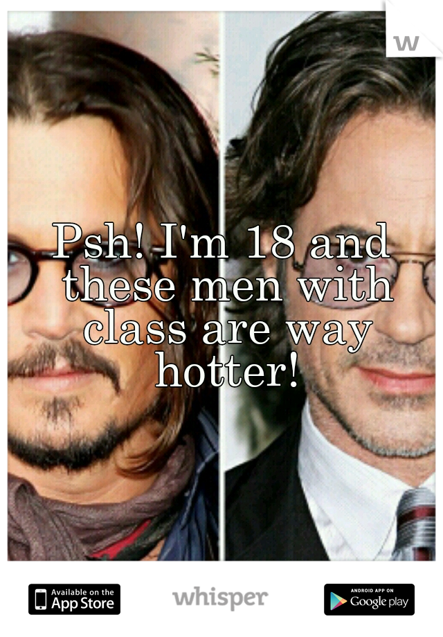 Psh! I'm 18 and these men with class are way hotter!