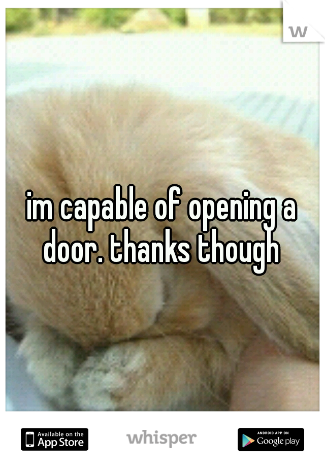 im capable of opening a door. thanks though 