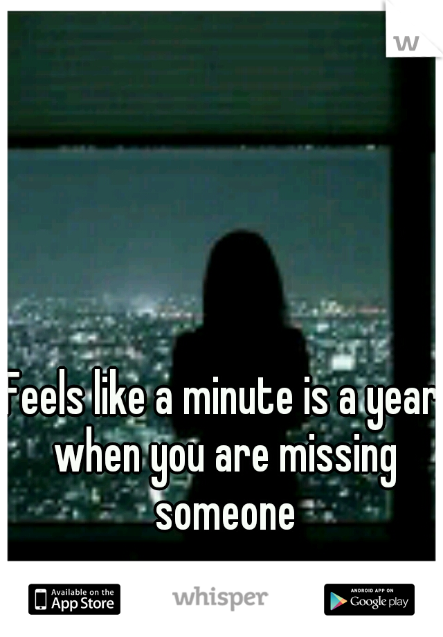 Feels like a minute is a year when you are missing someone