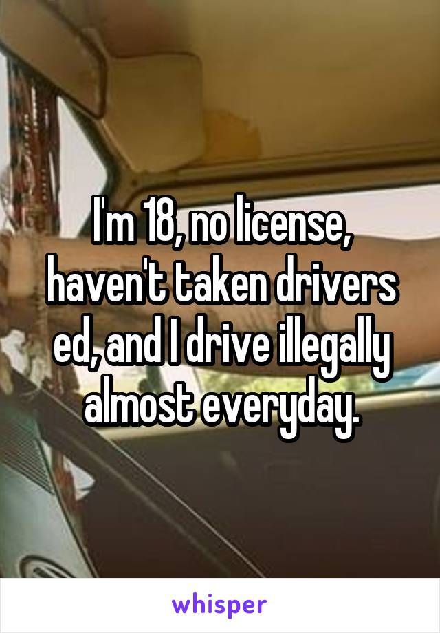 I'm 18, no license, haven't taken drivers ed, and I drive illegally almost everyday.