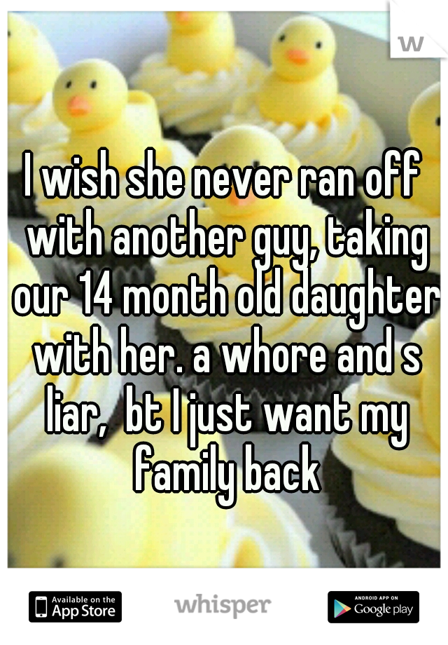 I wish she never ran off with another guy, taking our 14 month old daughter with her. a whore and s liar,  bt I just want my family back