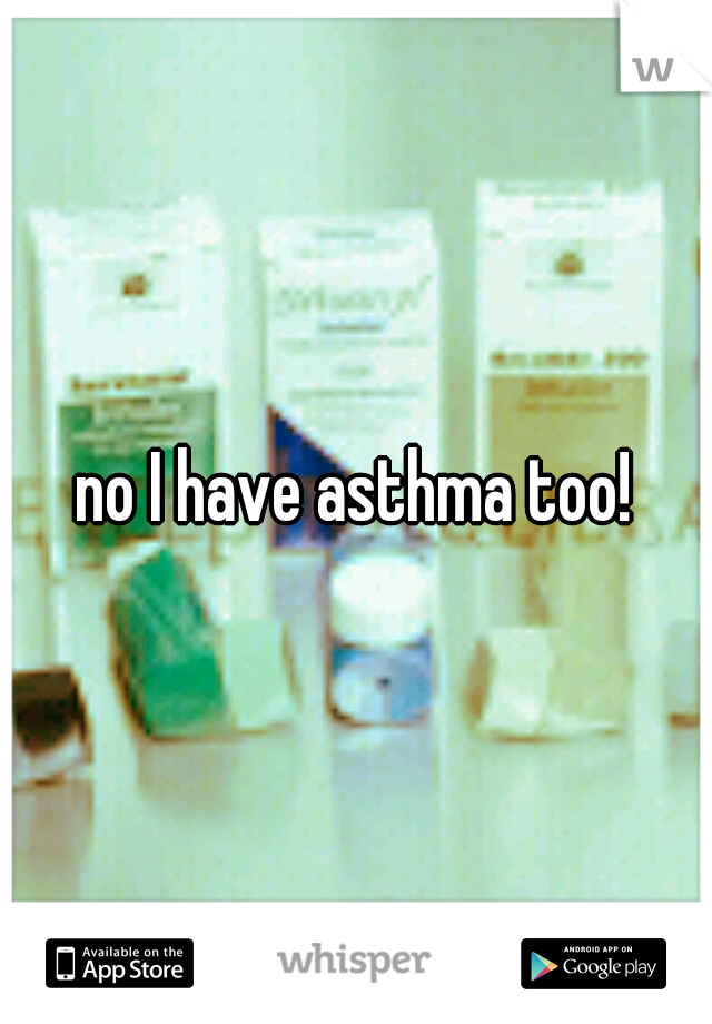 no I have asthma too!