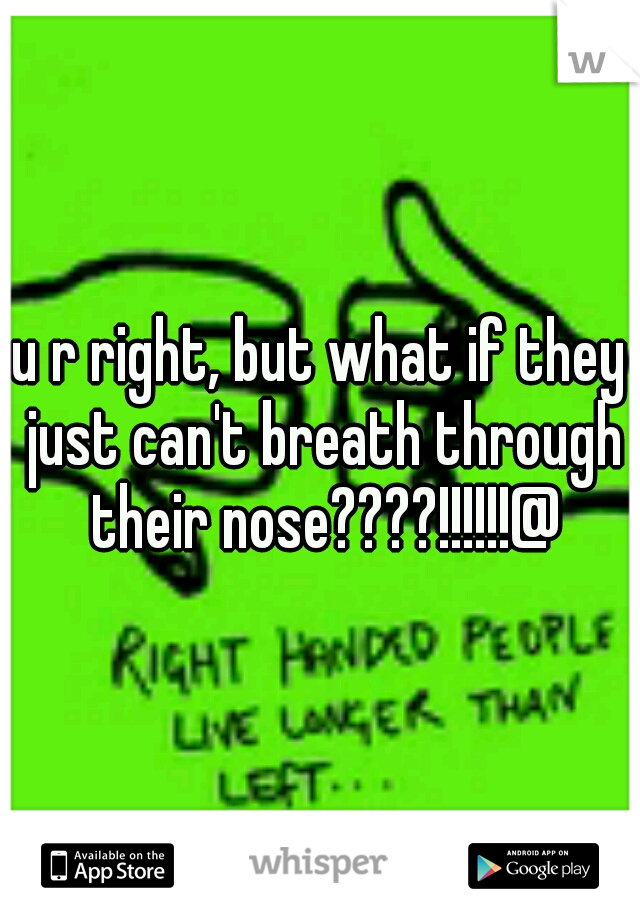 u r right, but what if they just can't breath through their nose????!!!!!!@