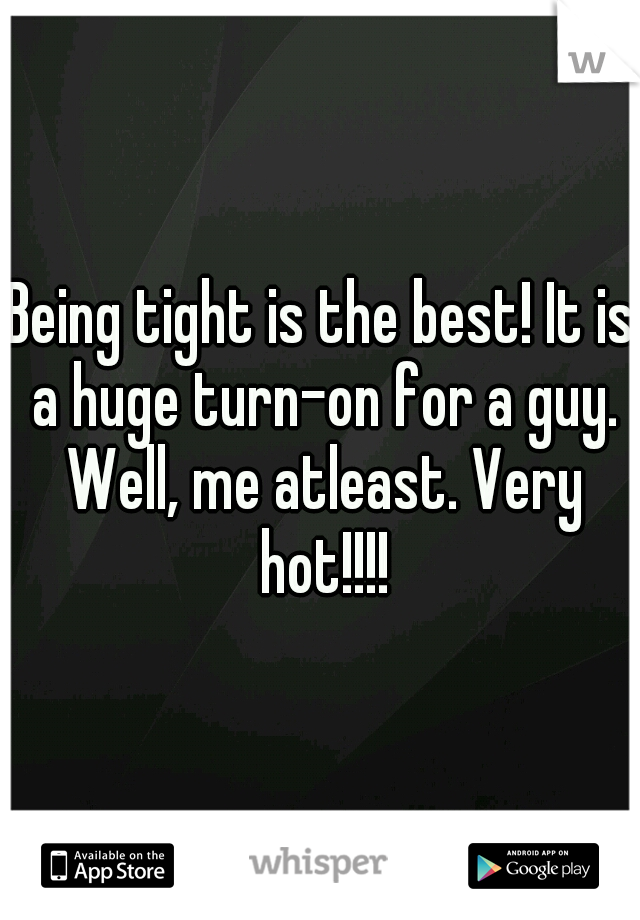 Being tight is the best! It is a huge turn-on for a guy. Well, me atleast. Very hot!!!!