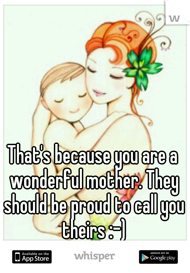 That's because you are a wonderful mother. They should be proud to call you theirs :-)