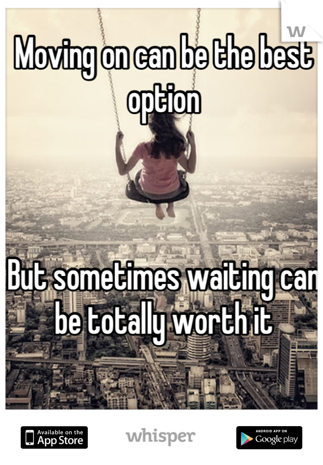 Moving on can be the best option 



But sometimes waiting can be totally worth it
