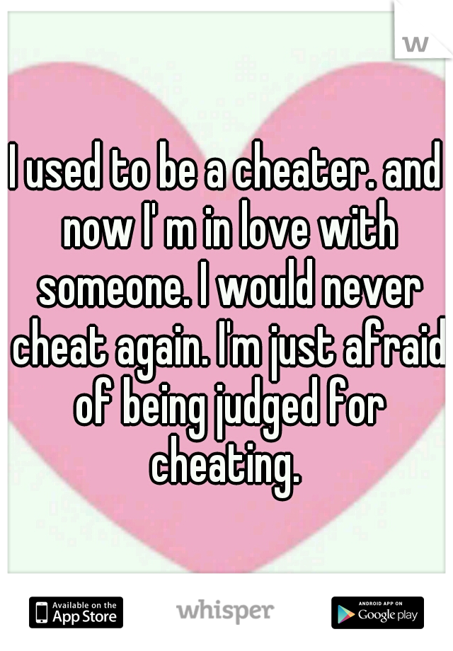 I used to be a cheater. and now I' m in love with someone. I would never cheat again. I'm just afraid of being judged for cheating. 