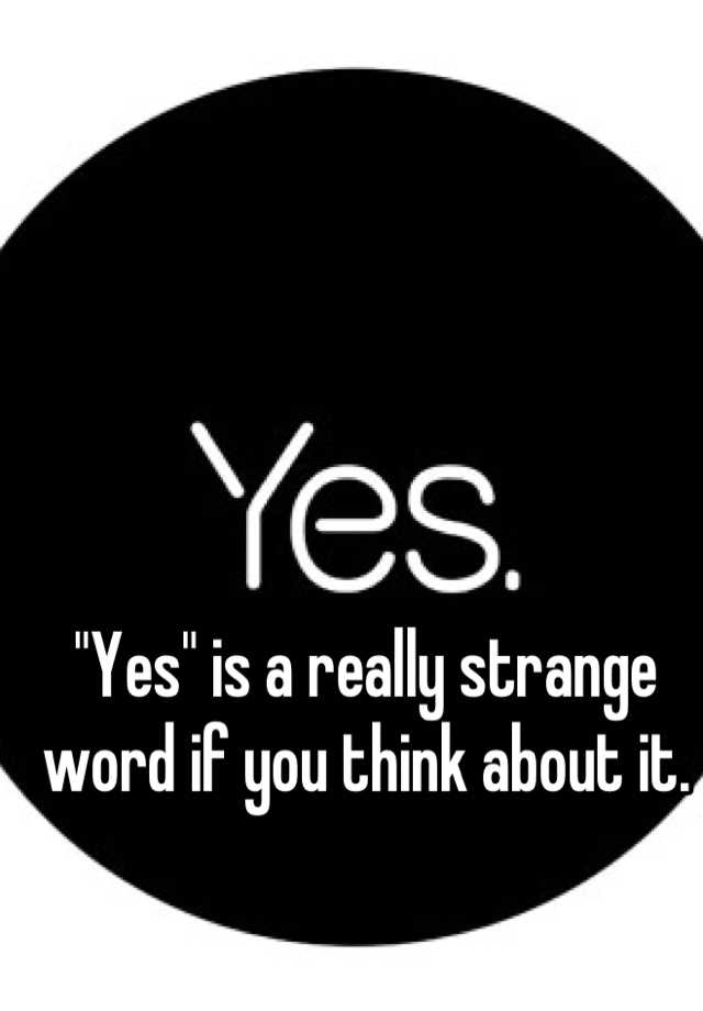 yes-is-a-really-strange-word-if-you-think-about-it