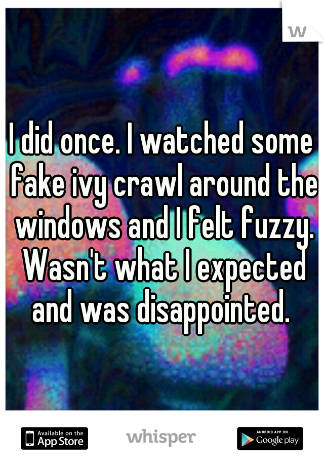 I did once. I watched some fake ivy crawl around the windows and I felt fuzzy. Wasn't what I expected and was disappointed. 