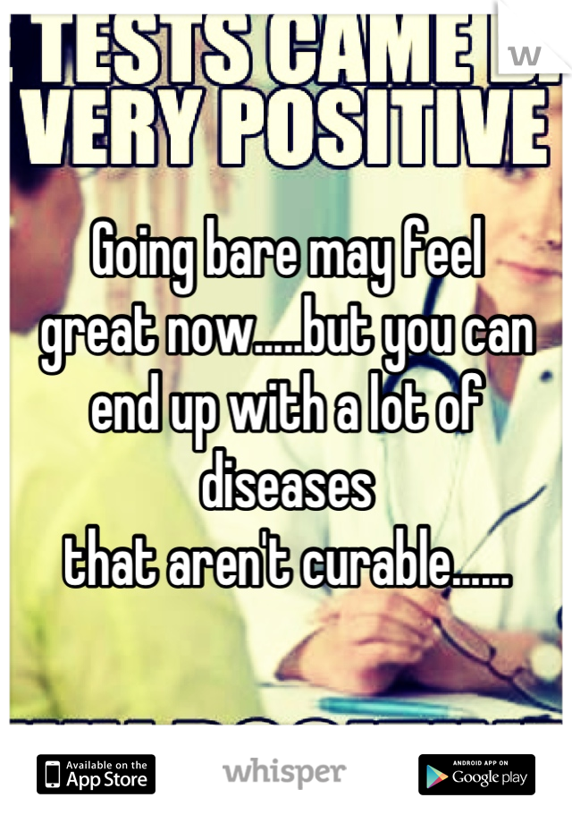 Going bare may feel 
great now.....but you can 
end up with a lot of diseases 
that aren't curable......