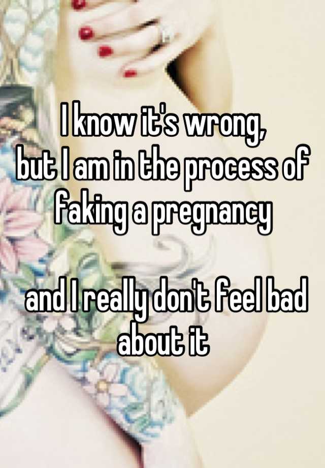 I know it's wrong, 
but I am in the process of faking a pregnancy

 and I really don't feel bad about it