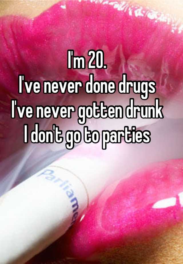 Im 20 Ive Never Done Drugs Ive Never Gotten Drunk I Dont Go To Parties