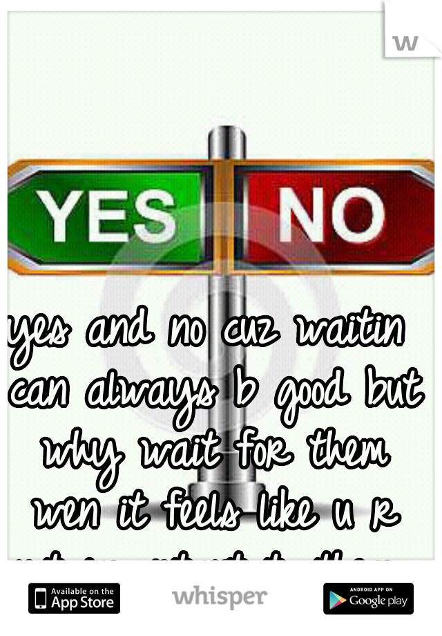 yes and no cuz waitin can always b good but why wait for them wen it feels like u r not important to them 
