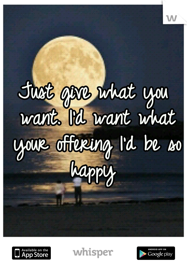 Just give what you want. I'd want what your offering I'd be so happy 