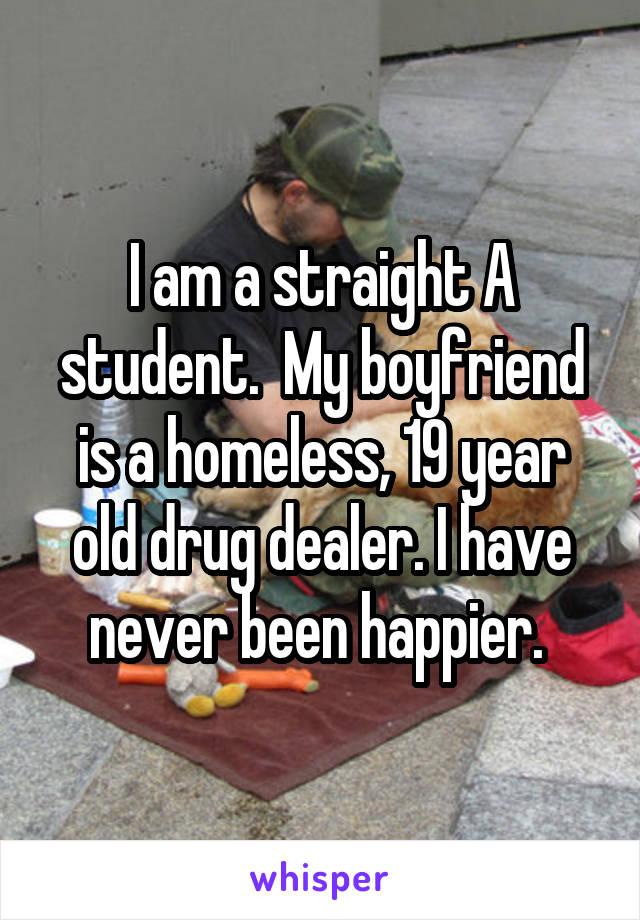 I am a straight A student.  My boyfriend is a homeless, 19 year old drug dealer. I have never been happier. 
