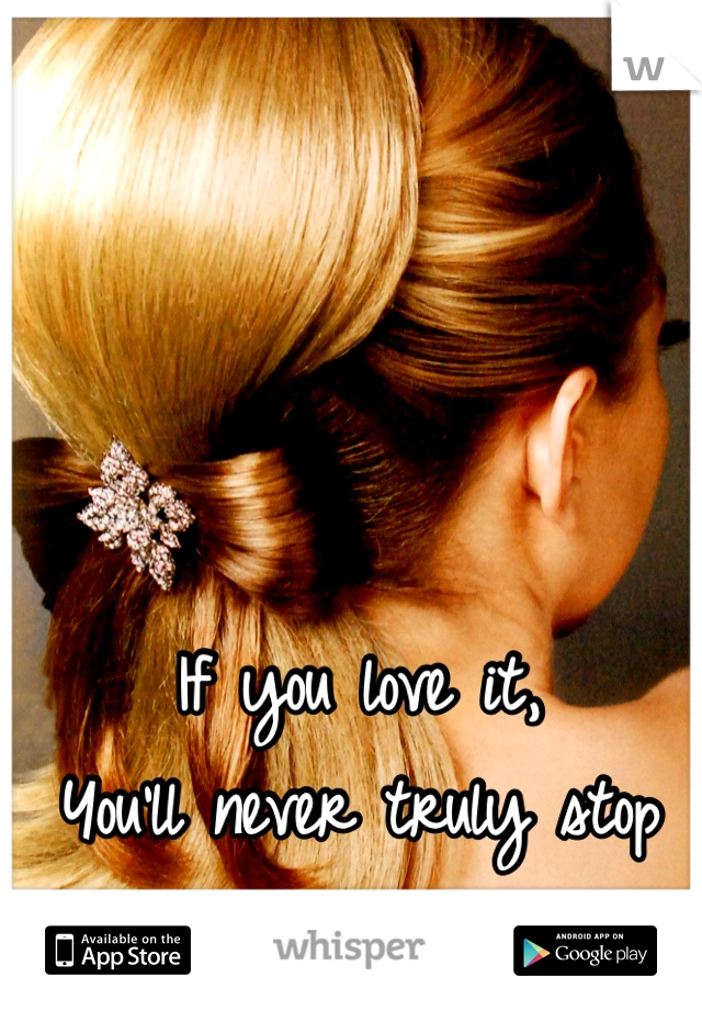 If you love it, 
You'll never truly stop 
<3 
