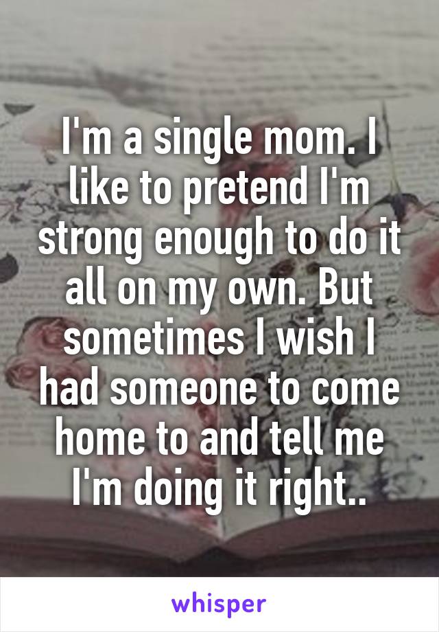 I'm a single mom. I like to pretend I'm strong enough to do it all on my own. But sometimes I wish I had someone to come home to and tell me I'm doing it right..