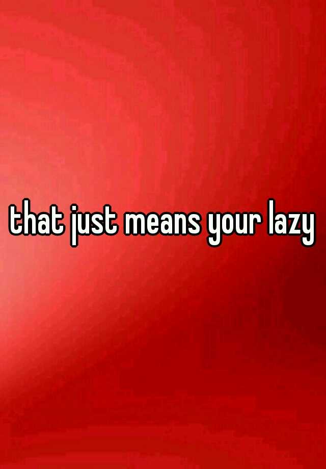 that-just-means-your-lazy