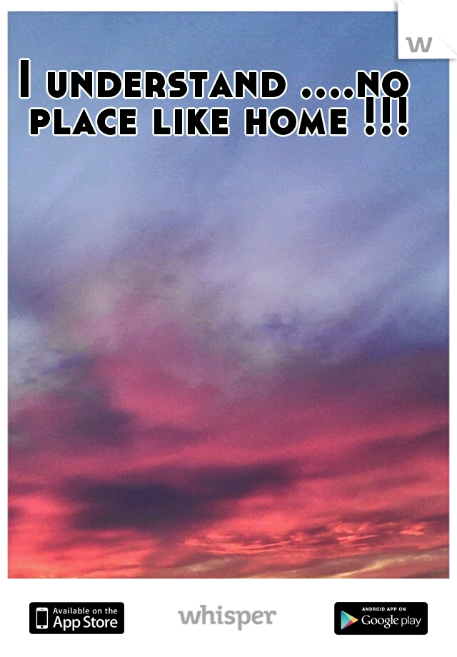 I understand ....no place like home !!!