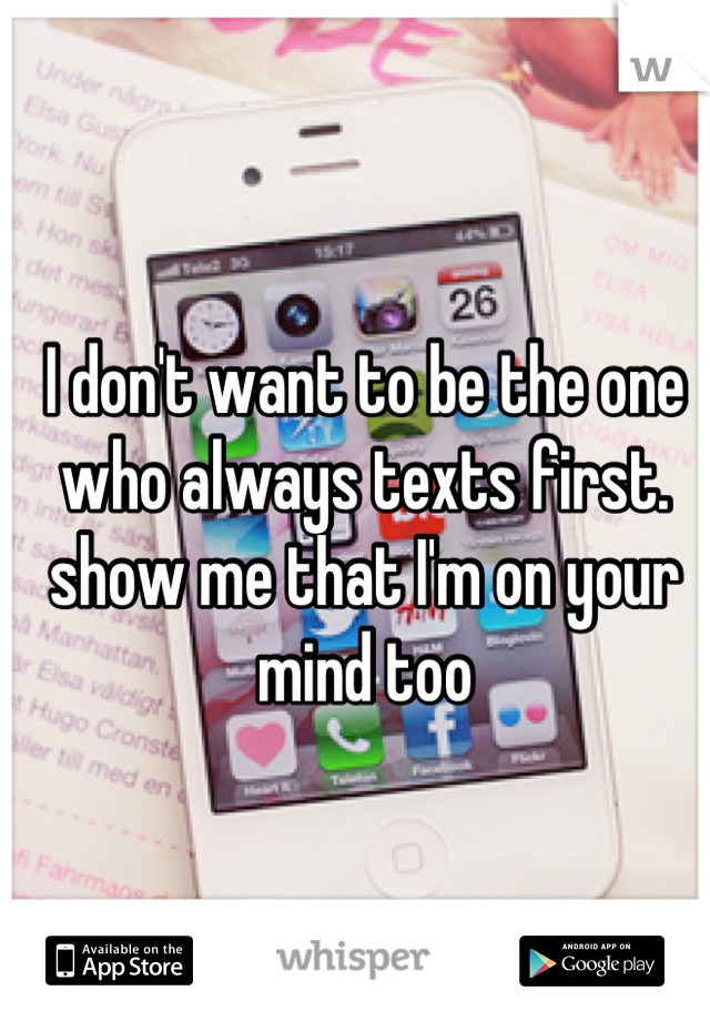 I don't want to be the one who always texts first. show me that I'm on your mind too
