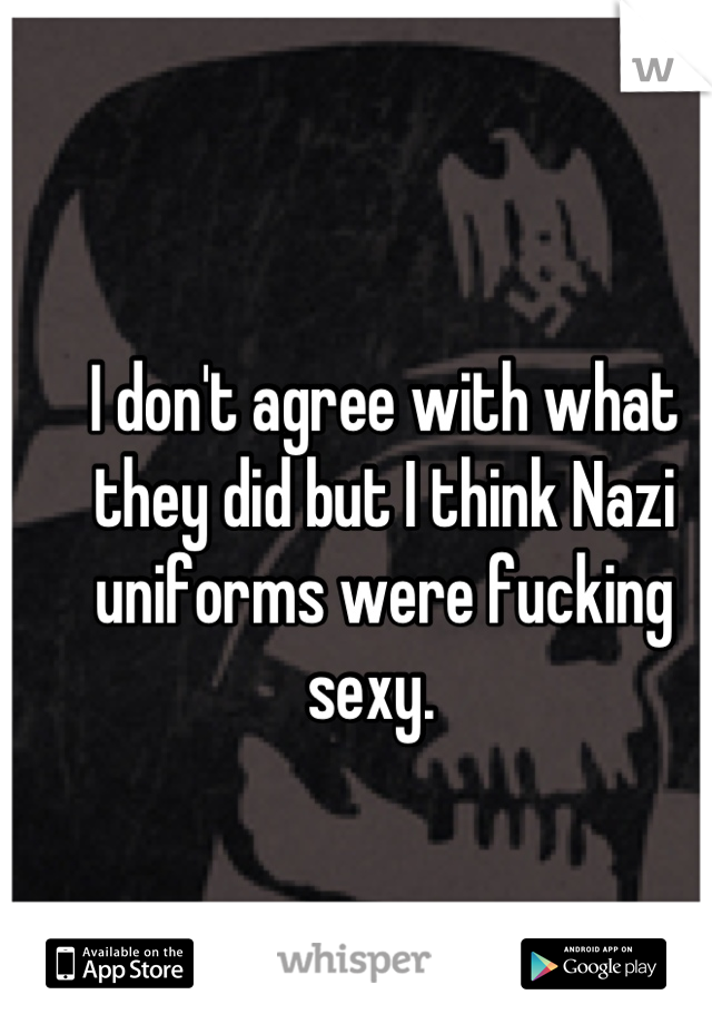 I don't agree with what they did but I think Nazi uniforms were fucking sexy.  