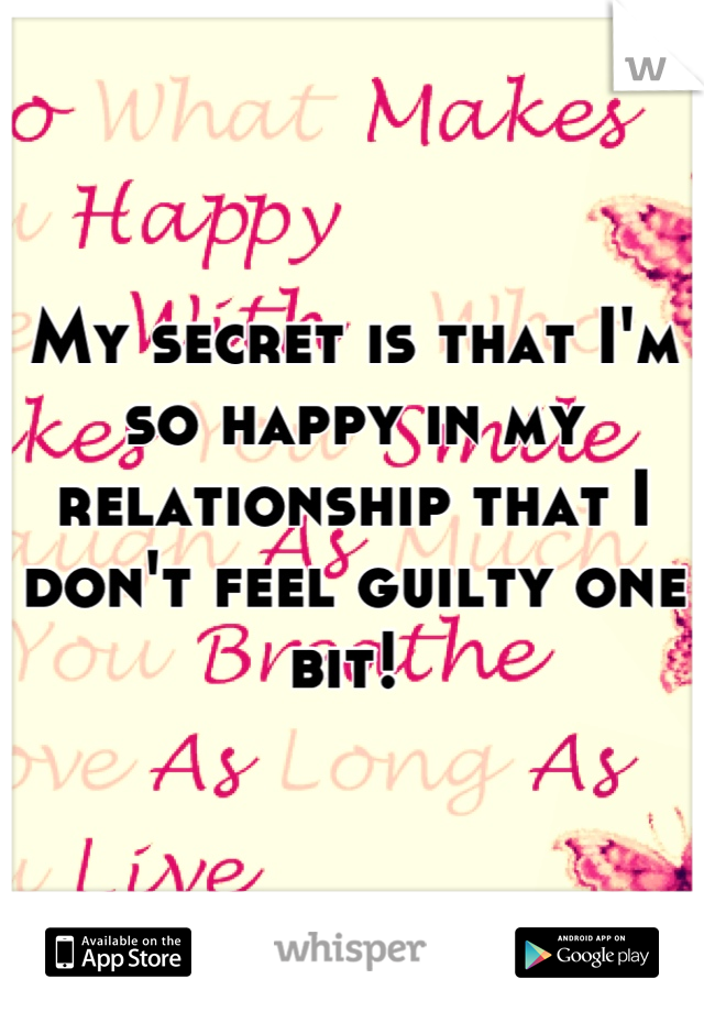 My secret is that I'm so happy in my relationship that I don't feel guilty one bit! 