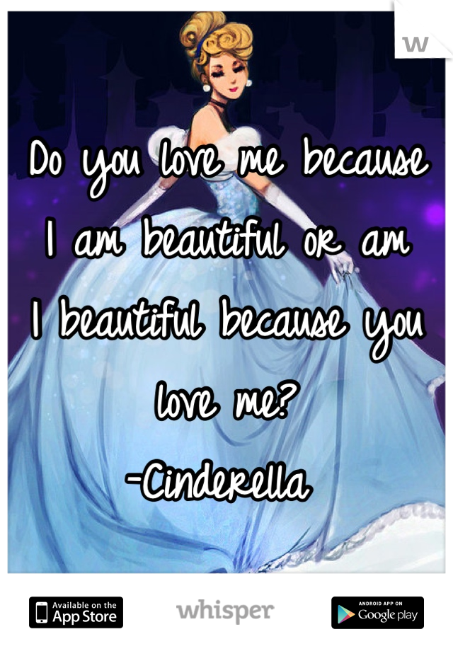 Do you love me because 
I am beautiful or am 
I beautiful because you love me? 
-Cinderella 