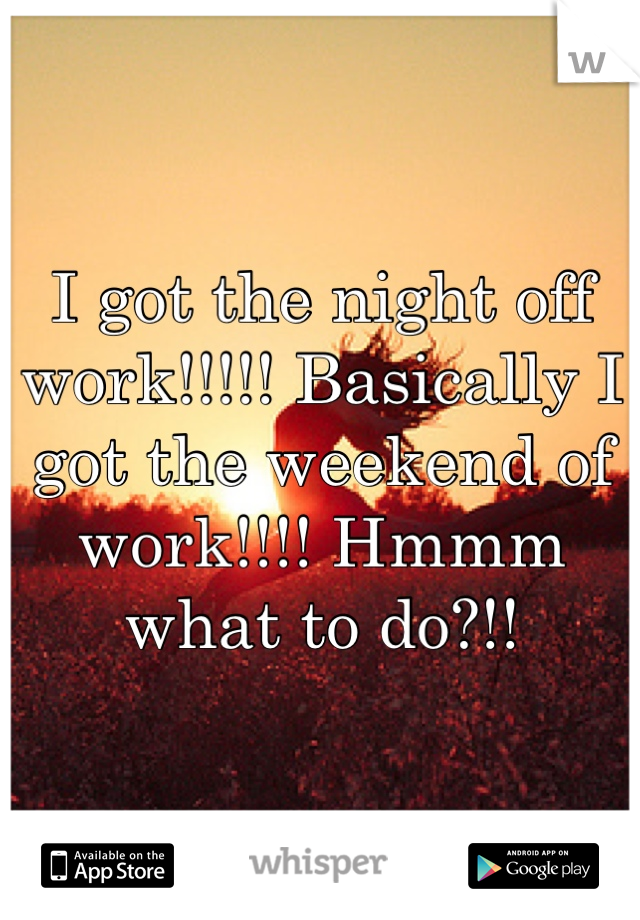 I got the night off work!!!!! Basically I got the weekend of work!!!! Hmmm what to do?!!