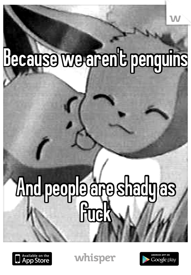 Because we aren't penguins 




And people are shady as fuck