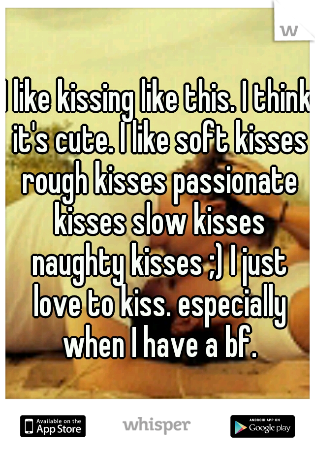 I like kissing like this. I think it's cute. I like soft kisses rough kisses passionate kisses slow kisses naughty kisses ;) I just love to kiss. especially when I have a bf.