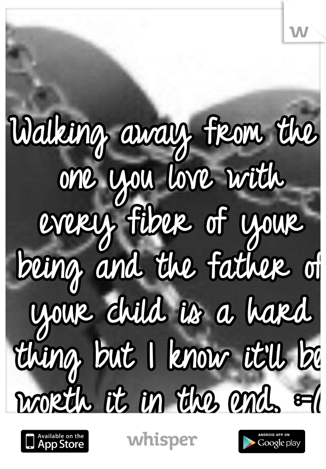 Walking away from the one you love with every fiber of your being and the father of your child is a hard thing but I know it'll be worth it in the end. :-(