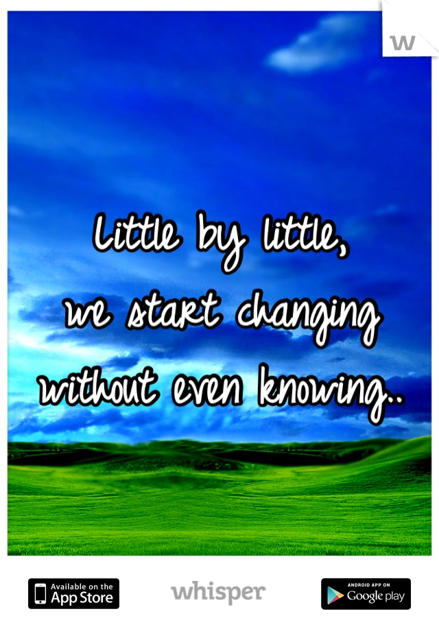 Little by little, 
we start changing without even knowing..