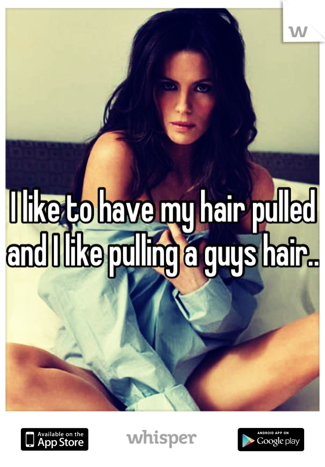 I like to have my hair pulled and I like pulling a guys hair..