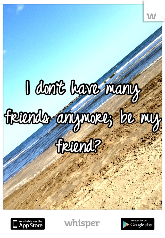I don't have many friends anymore; be my friend? 
