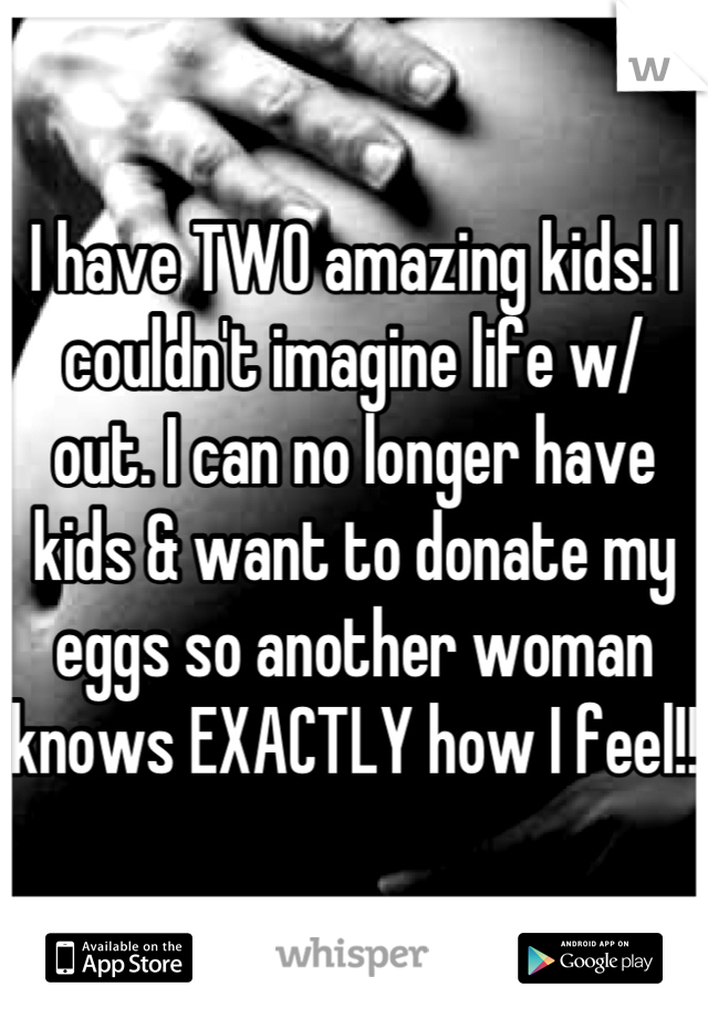 I have TWO amazing kids! I couldn't imagine life w/ out. I can no longer have kids & want to donate my eggs so another woman knows EXACTLY how I feel!!