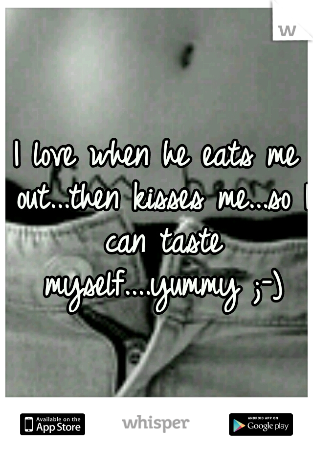 I love when he eats me out...then kisses me...so I can taste myself....yummy ;-)