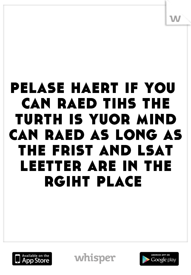 pelase haert if you can raed tihs the turth is yuor mind can raed as long as the frist and lsat leetter are in the rgiht place 