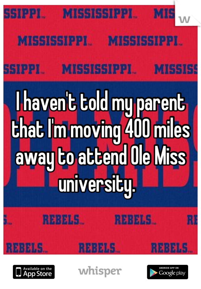 I haven't told my parent that I'm moving 400 miles away to attend Ole Miss university.  