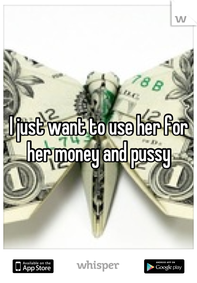 I just want to use her for her money and pussy